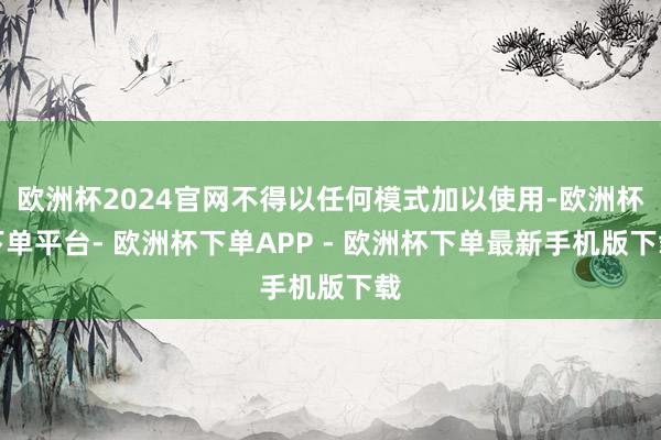 欧洲杯2024官网不得以任何模式加以使用-欧洲杯下单平台- 欧洲杯下单APP - 欧洲杯下单最新手机版下载