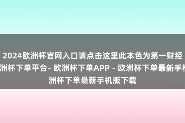 2024欧洲杯官网入口请点击这里此本色为第一财经原创-欧洲杯下单平台- 欧洲杯下单APP - 欧洲杯下单最新手机版下载