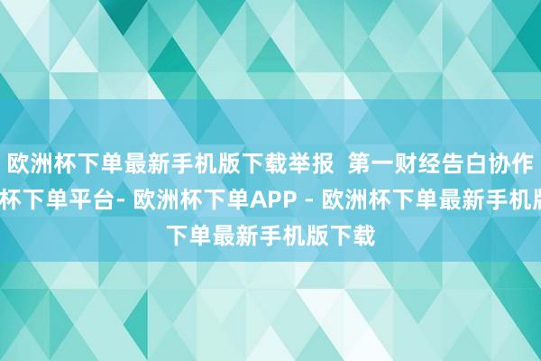 欧洲杯下单最新手机版下载举报  第一财经告白协作-欧洲杯下单平台- 欧洲杯下单APP - 欧洲杯下单最新手机版下载