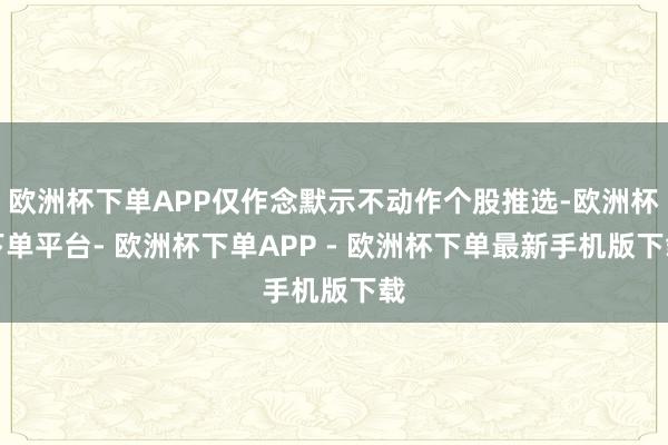 欧洲杯下单APP仅作念默示不动作个股推选-欧洲杯下单平台- 欧洲杯下单APP - 欧洲杯下单最新手机版下载