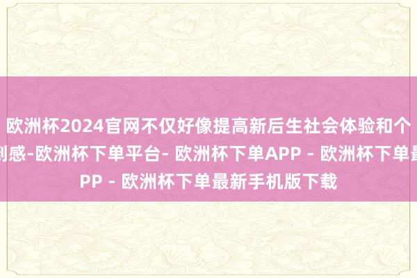 欧洲杯2024官网不仅好像提高新后生社会体验和个东谈主价值得到感-欧洲杯下单平台- 欧洲杯下单APP - 欧洲杯下单最新手机版下载