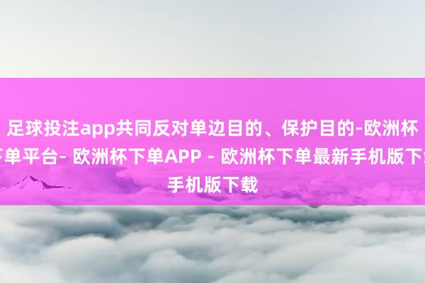 足球投注app共同反对单边目的、保护目的-欧洲杯下单平台- 欧洲杯下单APP - 欧洲杯下单最新手机版下载