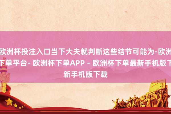 欧洲杯投注入口当下大夫就判断这些结节可能为-欧洲杯下单平台- 欧洲杯下单APP - 欧洲杯下单最新手机版下载