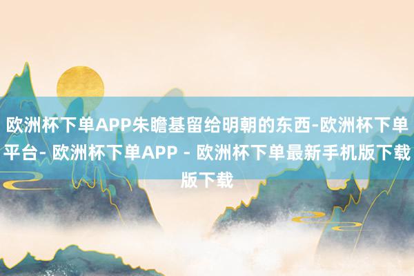 欧洲杯下单APP朱瞻基留给明朝的东西-欧洲杯下单平台- 欧洲杯下单APP - 欧洲杯下单最新手机版下载
