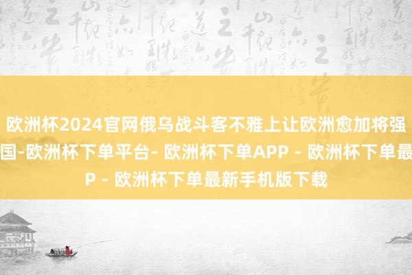 欧洲杯2024官网俄乌战斗客不雅上让欧洲愈加将强地弃取好意思国-欧洲杯下单平台- 欧洲杯下单APP - 欧洲杯下单最新手机版下载