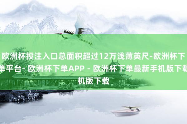 欧洲杯投注入口总面积超过12万浅薄英尺-欧洲杯下单平台- 欧洲杯下单APP - 欧洲杯下单最新手机版下载