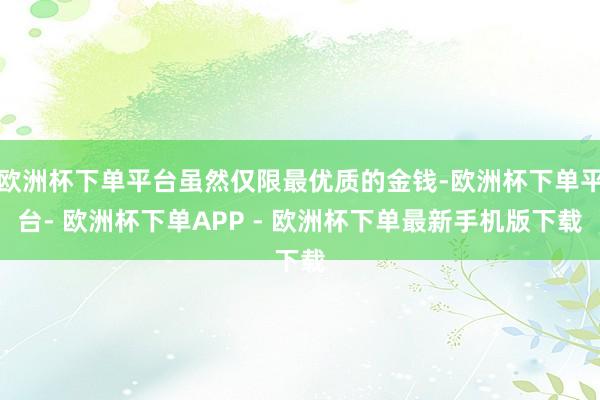 欧洲杯下单平台虽然仅限最优质的金钱-欧洲杯下单平台- 欧洲杯下单APP - 欧洲杯下单最新手机版下载