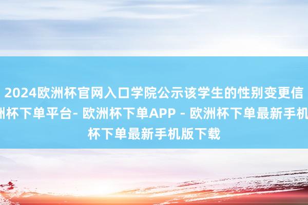 2024欧洲杯官网入口学院公示该学生的性别变更信息-欧洲杯下单平台- 欧洲杯下单APP - 欧洲杯下单最新手机版下载