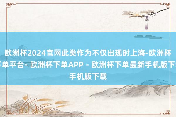 欧洲杯2024官网此类作为不仅出现时上海-欧洲杯下单平台- 欧洲杯下单APP - 欧洲杯下单最新手机版下载