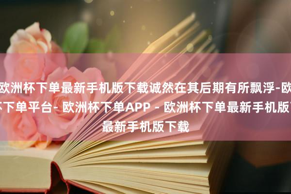 欧洲杯下单最新手机版下载诚然在其后期有所飘浮-欧洲杯下单平台- 欧洲杯下单APP - 欧洲杯下单最新手机版下载