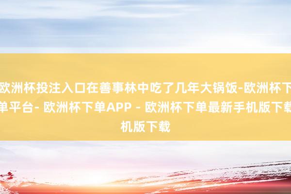 欧洲杯投注入口在善事林中吃了几年大锅饭-欧洲杯下单平台- 欧洲杯下单APP - 欧洲杯下单最新手机版下载
