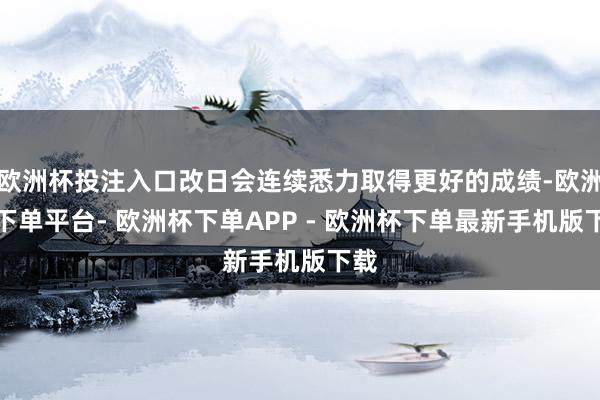 欧洲杯投注入口改日会连续悉力取得更好的成绩-欧洲杯下单平台- 欧洲杯下单APP - 欧洲杯下单最新手机版下载