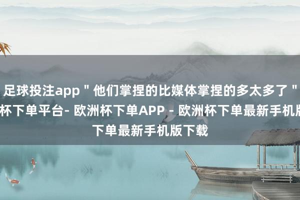 足球投注app＂他们掌捏的比媒体掌捏的多太多了＂-欧洲杯下单平台- 欧洲杯下单APP - 欧洲杯下单最新手机版下载