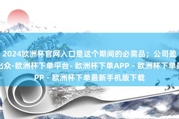 2024欧洲杯官网入口是这个期间的必需品；公司盈利智力一贯的出众-欧洲杯下单平台- 欧洲杯下单APP - 欧洲杯下单最新手机版下载