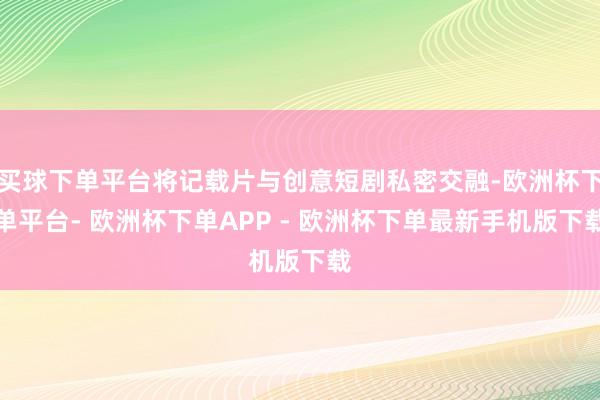 买球下单平台将记载片与创意短剧私密交融-欧洲杯下单平台- 欧洲杯下单APP - 欧洲杯下单最新手机版下载