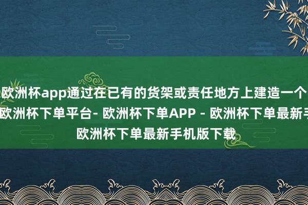 欧洲杯app通过在已有的货架或责任地方上建造一个中间阁楼-欧洲杯下单平台- 欧洲杯下单APP - 欧洲杯下单最新手机版下载