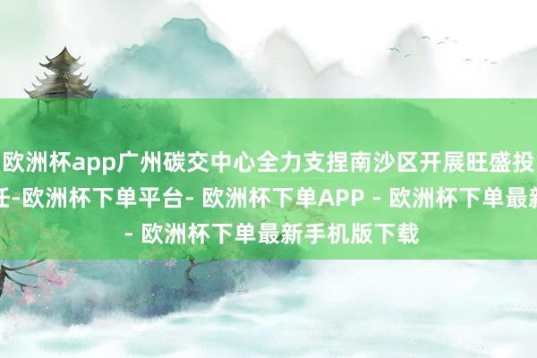 欧洲杯app广州碳交中心全力支捏南沙区开展旺盛投融资试点责任-欧洲杯下单平台- 欧洲杯下单APP - 欧洲杯下单最新手机版下载