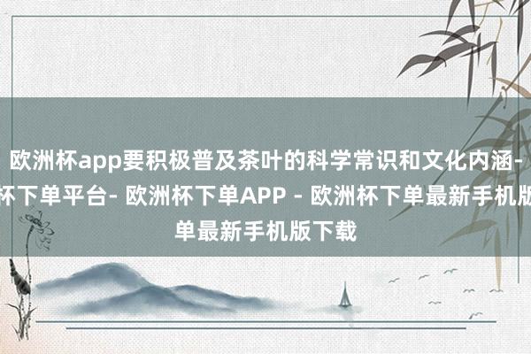 欧洲杯app要积极普及茶叶的科学常识和文化内涵-欧洲杯下单平台- 欧洲杯下单APP - 欧洲杯下单最新手机版下载