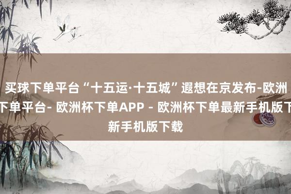 买球下单平台“十五运·十五城”遐想在京发布-欧洲杯下单平台- 欧洲杯下单APP - 欧洲杯下单最新手机版下载