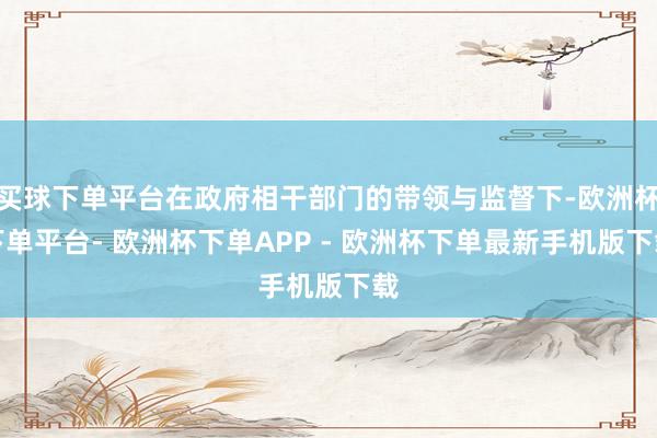 买球下单平台在政府相干部门的带领与监督下-欧洲杯下单平台- 欧洲杯下单APP - 欧洲杯下单最新手机版下载