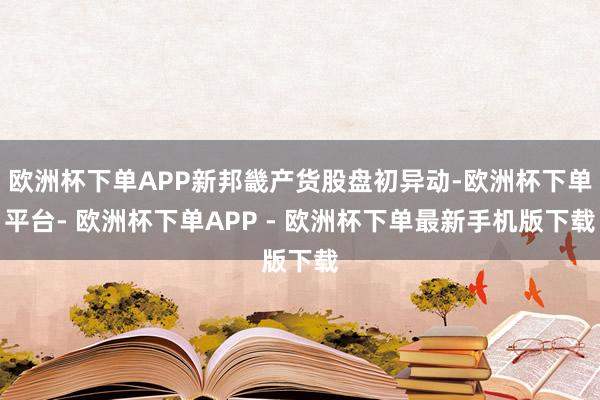 欧洲杯下单APP新邦畿产货股盘初异动-欧洲杯下单平台- 欧洲杯下单APP - 欧洲杯下单最新手机版下载