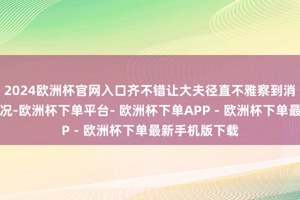 2024欧洲杯官网入口齐不错让大夫径直不雅察到消化谈的病变情况-欧洲杯下单平台- 欧洲杯下单APP - 欧洲杯下单最新手机版下载