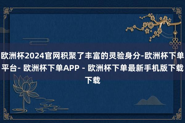 欧洲杯2024官网积聚了丰富的灵验身分-欧洲杯下单平台- 欧洲杯下单APP - 欧洲杯下单最新手机版下载