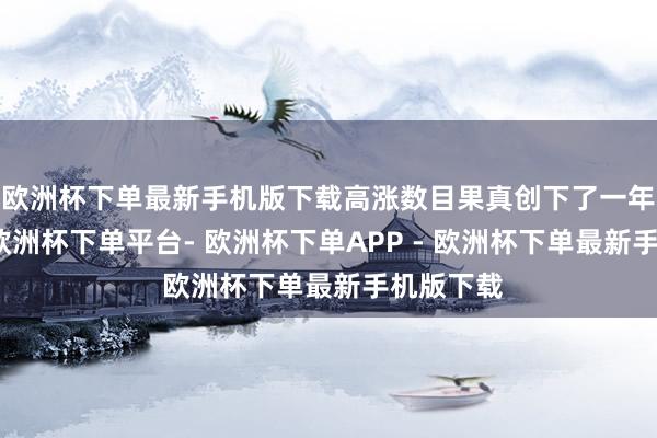 欧洲杯下单最新手机版下载高涨数目果真创下了一年来新高-欧洲杯下单平台- 欧洲杯下单APP - 欧洲杯下单最新手机版下载