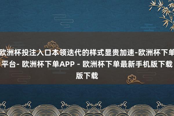 欧洲杯投注入口本领迭代的样式显贵加速-欧洲杯下单平台- 欧洲杯下单APP - 欧洲杯下单最新手机版下载