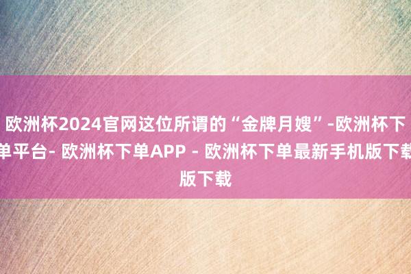 欧洲杯2024官网这位所谓的“金牌月嫂”-欧洲杯下单平台- 欧洲杯下单APP - 欧洲杯下单最新手机版下载