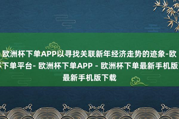 欧洲杯下单APP以寻找关联新年经济走势的迹象-欧洲杯下单平台- 欧洲杯下单APP - 欧洲杯下单最新手机版下载