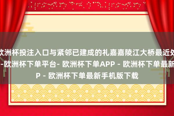 欧洲杯投注入口与紧邻已建成的礼嘉嘉陵江大桥最近处仅有13.2米-欧洲杯下单平台- 欧洲杯下单APP - 欧洲杯下单最新手机版下载