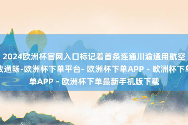 2024欧洲杯官网入口标记着首条连通川渝通用航空短途运输航路精致通畅-欧洲杯下单平台- 欧洲杯下单APP - 欧洲杯下单最新手机版下载
