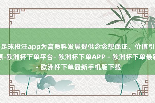 足球投注app为高质料发展提供念念想保证、价值引颈和精神能源-欧洲杯下单平台- 欧洲杯下单APP - 欧洲杯下单最新手机版下载