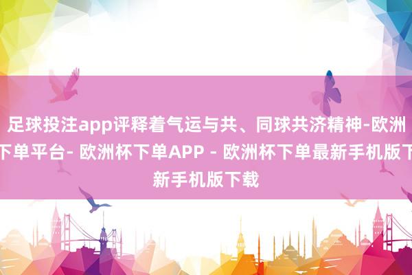 足球投注app评释着气运与共、同球共济精神-欧洲杯下单平台- 欧洲杯下单APP - 欧洲杯下单最新手机版下载