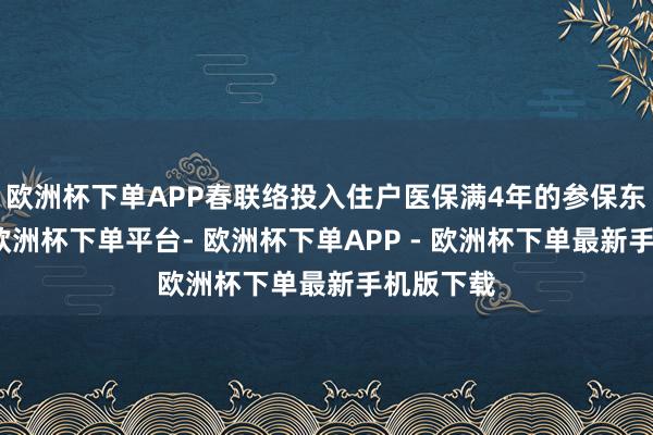 欧洲杯下单APP春联络投入住户医保满4年的参保东谈主员-欧洲杯下单平台- 欧洲杯下单APP - 欧洲杯下单最新手机版下载