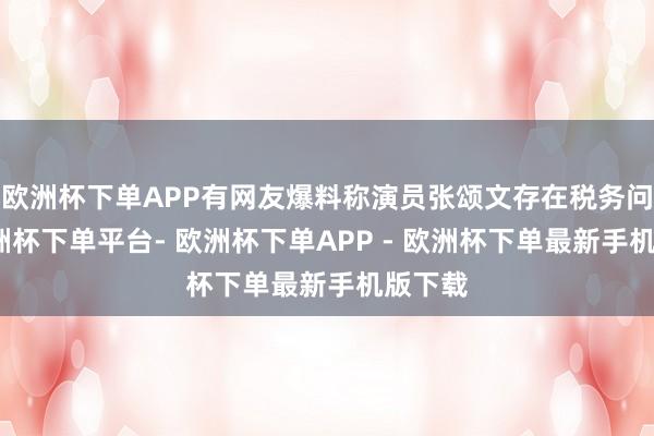 欧洲杯下单APP有网友爆料称演员张颂文存在税务问题-欧洲杯下单平台- 欧洲杯下单APP - 欧洲杯下单最新手机版下载