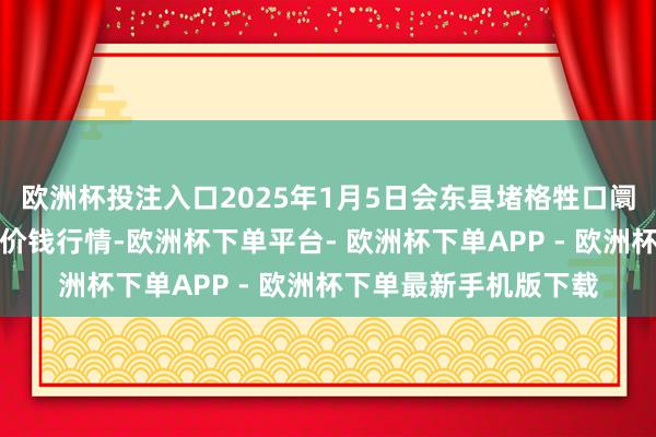 欧洲杯投注入口2025年1月5日会东县堵格牲口阛阓打算有限包袱公司价钱行情-欧洲杯下单平台- 欧洲杯下单APP - 欧洲杯下单最新手机版下载