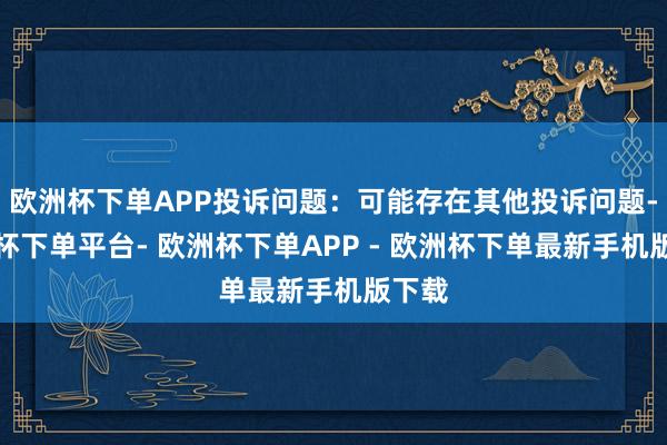 欧洲杯下单APP投诉问题：可能存在其他投诉问题-欧洲杯下单平台- 欧洲杯下单APP - 欧洲杯下单最新手机版下载