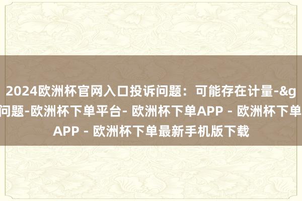 2024欧洲杯官网入口投诉问题：可能存在计量->商品数目不及问题-欧洲杯下单平台- 欧洲杯下单APP - 欧洲杯下单最新手机版下载
