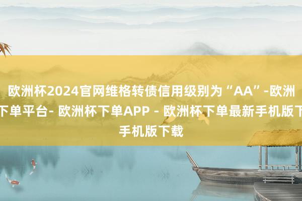 欧洲杯2024官网维格转债信用级别为“AA”-欧洲杯下单平台- 欧洲杯下单APP - 欧洲杯下单最新手机版下载