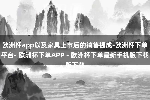 欧洲杯app以及家具上市后的销售提成-欧洲杯下单平台- 欧洲杯下单APP - 欧洲杯下单最新手机版下载