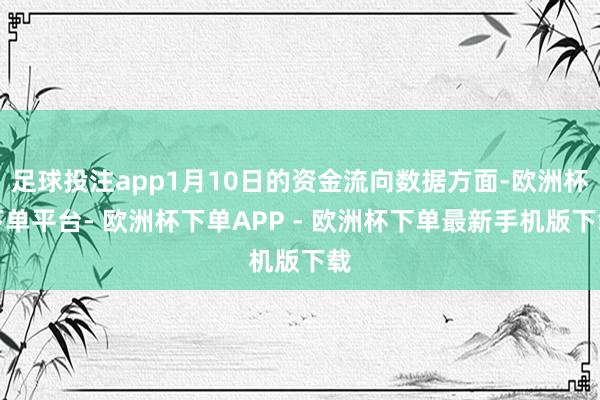 足球投注app1月10日的资金流向数据方面-欧洲杯下单平台- 欧洲杯下单APP - 欧洲杯下单最新手机版下载
