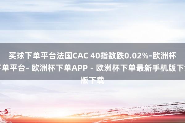 买球下单平台法国CAC 40指数跌0.02%-欧洲杯下单平台- 欧洲杯下单APP - 欧洲杯下单最新手机版下载