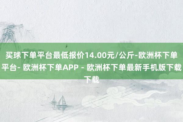 买球下单平台最低报价14.00元/公斤-欧洲杯下单平台- 欧洲杯下单APP - 欧洲杯下单最新手机版下载