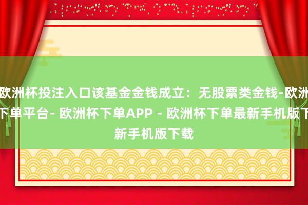 欧洲杯投注入口该基金金钱成立：无股票类金钱-欧洲杯下单平台- 欧洲杯下单APP - 欧洲杯下单最新手机版下载