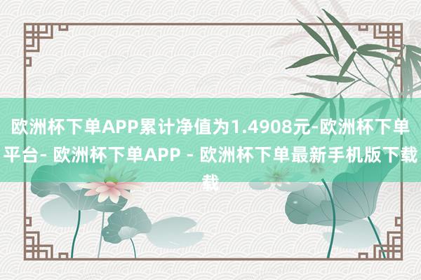 欧洲杯下单APP累计净值为1.4908元-欧洲杯下单平台- 欧洲杯下单APP - 欧洲杯下单最新手机版下载