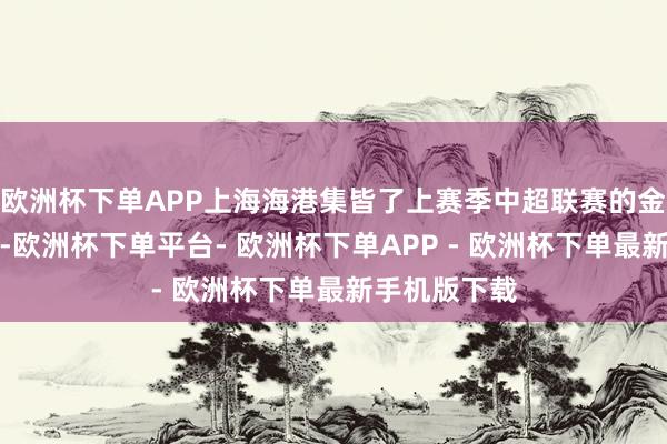 欧洲杯下单APP上海海港集皆了上赛季中超联赛的金银铜靴得主-欧洲杯下单平台- 欧洲杯下单APP - 欧洲杯下单最新手机版下载