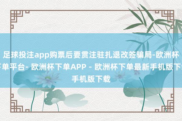 足球投注app购票后要贯注驻扎退改签骗局-欧洲杯下单平台- 欧洲杯下单APP - 欧洲杯下单最新手机版下载