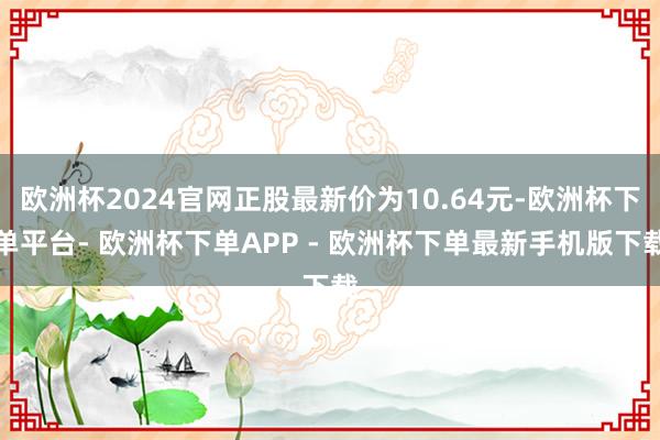 欧洲杯2024官网正股最新价为10.64元-欧洲杯下单平台- 欧洲杯下单APP - 欧洲杯下单最新手机版下载